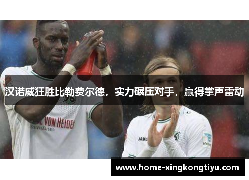 汉诺威狂胜比勒费尔德，实力碾压对手，赢得掌声雷动