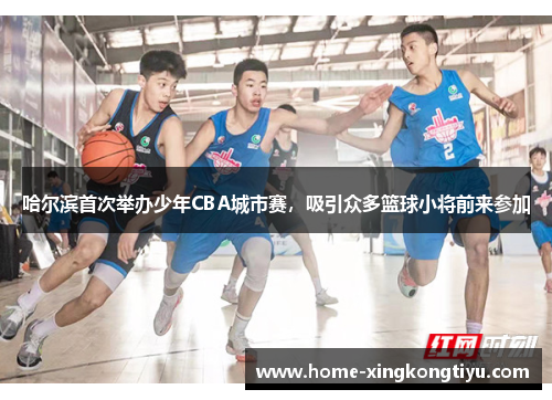 哈尔滨首次举办少年CBA城市赛，吸引众多篮球小将前来参加