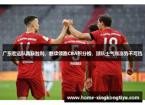 广东宏远队再获胜利，继续领跑CBA积分榜，球队士气高涨势不可挡