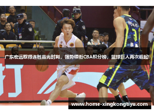 广东宏远取得连胜高光时刻，强势领衔CBA积分榜，篮球巨人再次崛起!