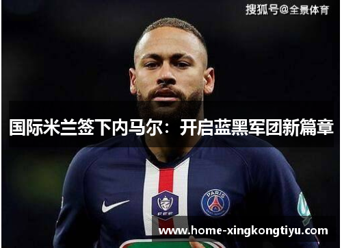 国际米兰签下内马尔：开启蓝黑军团新篇章