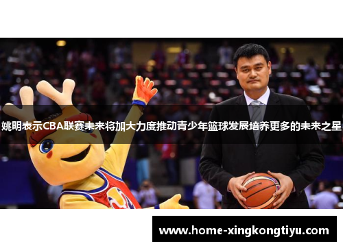 姚明表示CBA联赛未来将加大力度推动青少年篮球发展培养更多的未来之星