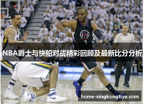 NBA爵士与快船对战精彩回顾及最新比分分析