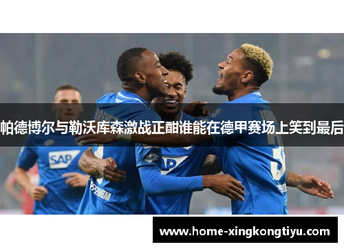 帕德博尔与勒沃库森激战正酣谁能在德甲赛场上笑到最后