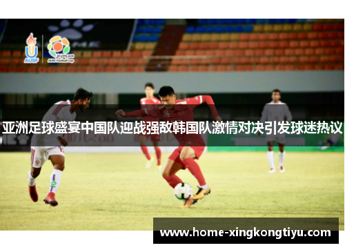 亚洲足球盛宴中国队迎战强敌韩国队激情对决引发球迷热议